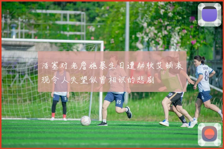 活塞对老詹施暴生日遭劫软艾顿表现令人失望似曾相识的悲剧
