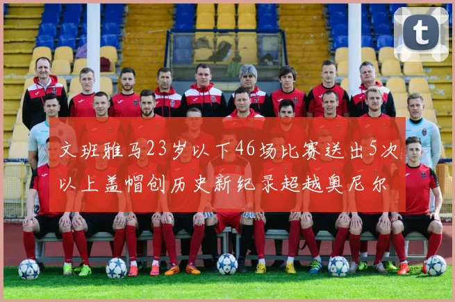 文班雅马23岁以下46场比赛送出5次以上盖帽创历史新纪录超越奥尼尔