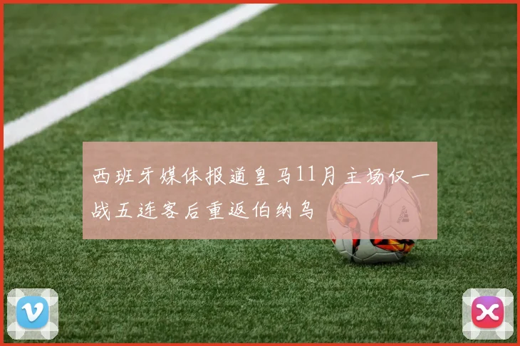 西班牙媒体报道皇马11月主场仅一战五连客后重返伯纳乌