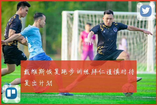 戴维斯恢复跑步训练拜仁谨慎对待复出计划
