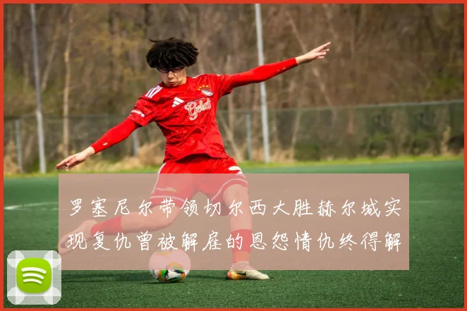 罗塞尼尔带领切尔西大胜赫尔城实现复仇曾被解雇的恩怨情仇终得解开
