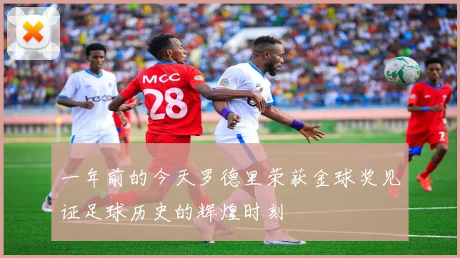 一年前的今天罗德里荣获金球奖见证足球历史的辉煌时刻