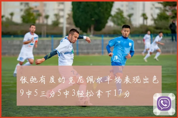 张弛有度的克尼佩尔半场表现出色9中5三分5中3轻松拿下17分