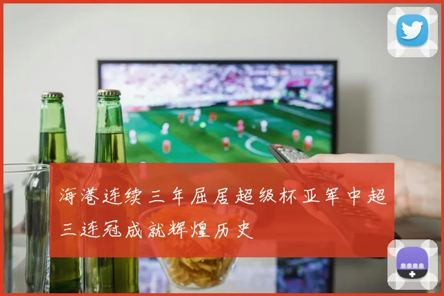 海港连续三年屈居超级杯亚军中超三连冠成就辉煌历史