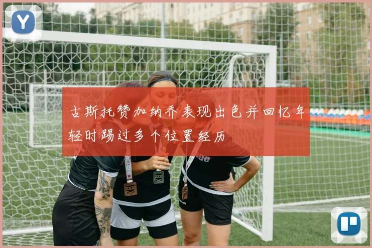 古斯托赞加纳乔表现出色并回忆年轻时踢过多个位置经历