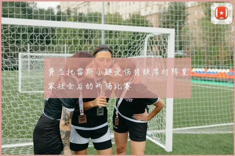 费兰托雷斯小腿受伤将缺席对阵皇家社会后的两场比赛