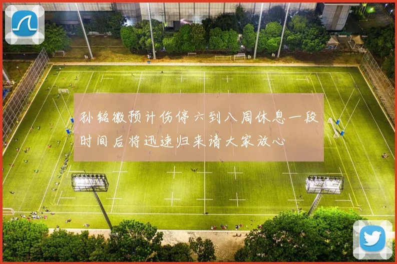 孙铭徽预计伤停六到八周休息一段时间后将迅速归来请大家放心