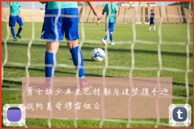 勇士缺少库里巴特勒与追梦携手迎战约基奇穆雷组合