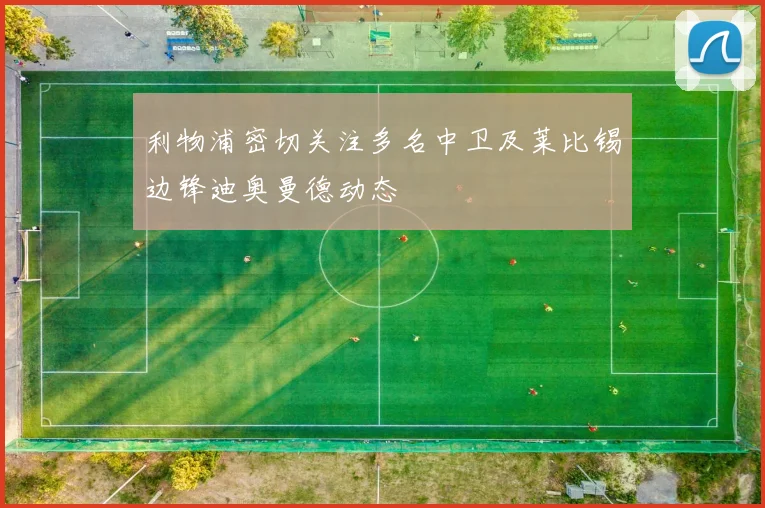 利物浦密切关注多名中卫及莱比锡边锋迪奥曼德动态