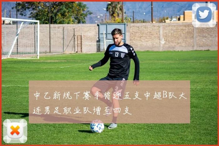 中乙新规下赛季将迎五支中超B队大连男足职业队增至四支